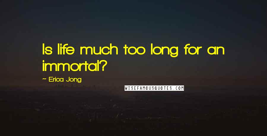 Erica Jong Quotes: Is life much too long for an immortal?