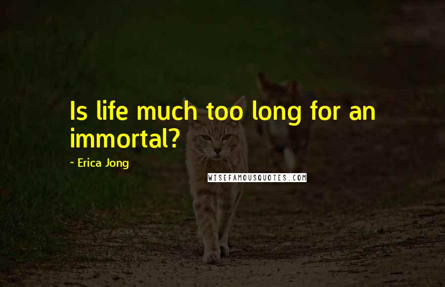 Erica Jong Quotes: Is life much too long for an immortal?