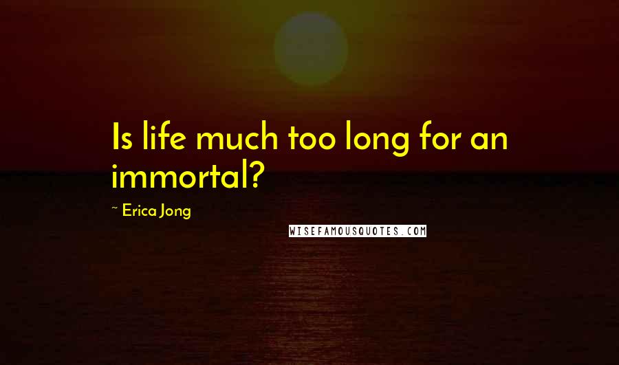 Erica Jong Quotes: Is life much too long for an immortal?