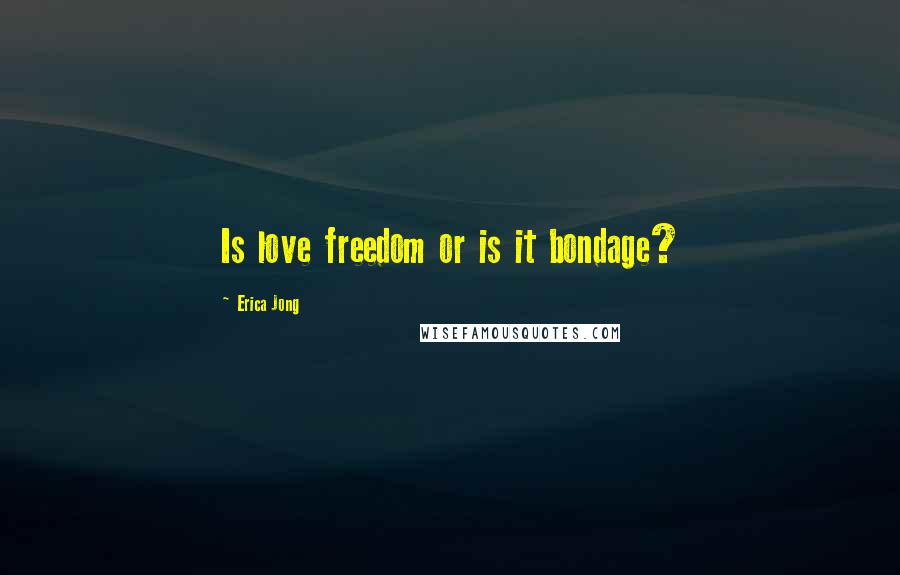 Erica Jong Quotes: Is love freedom or is it bondage?