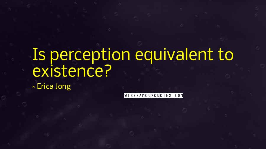 Erica Jong Quotes: Is perception equivalent to existence?