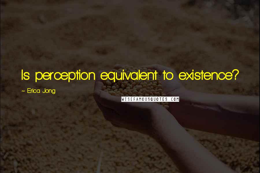 Erica Jong Quotes: Is perception equivalent to existence?