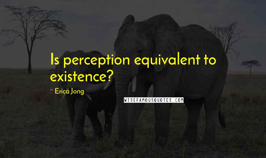 Erica Jong Quotes: Is perception equivalent to existence?