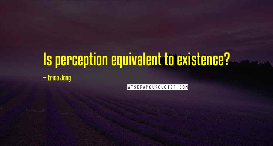 Erica Jong Quotes: Is perception equivalent to existence?