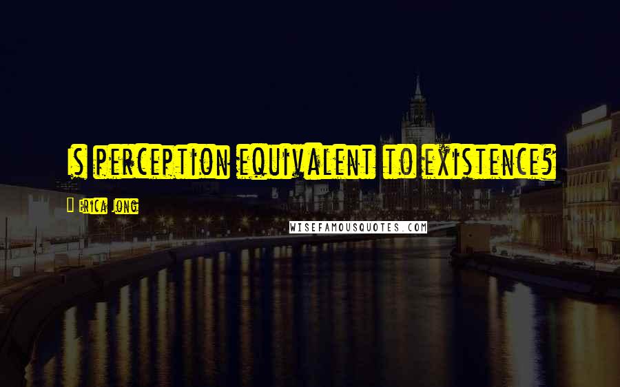 Erica Jong Quotes: Is perception equivalent to existence?