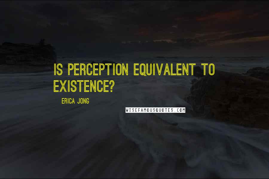 Erica Jong Quotes: Is perception equivalent to existence?