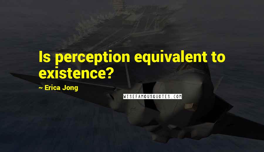 Erica Jong Quotes: Is perception equivalent to existence?