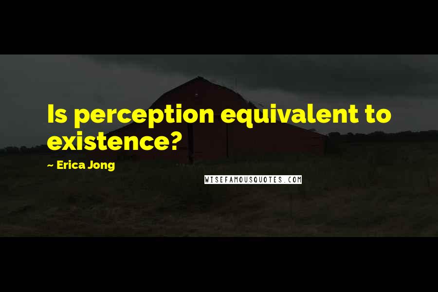 Erica Jong Quotes: Is perception equivalent to existence?