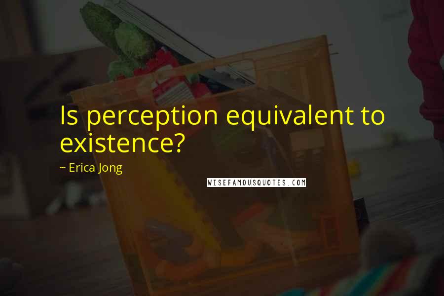 Erica Jong Quotes: Is perception equivalent to existence?