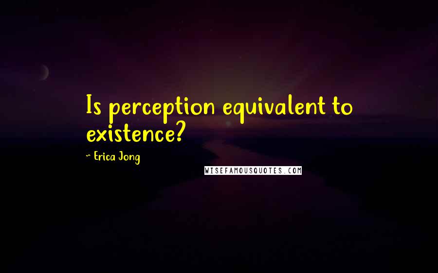 Erica Jong Quotes: Is perception equivalent to existence?