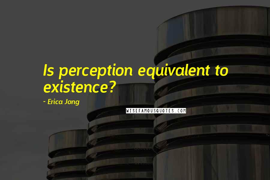 Erica Jong Quotes: Is perception equivalent to existence?
