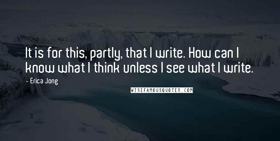Erica Jong Quotes: It is for this, partly, that I write. How can I know what I think unless I see what I write.