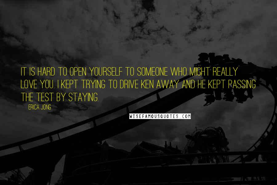 Erica Jong Quotes: It is hard to open yourself to someone who might really love you. I kept trying to drive Ken away and he kept passing the test by staying.