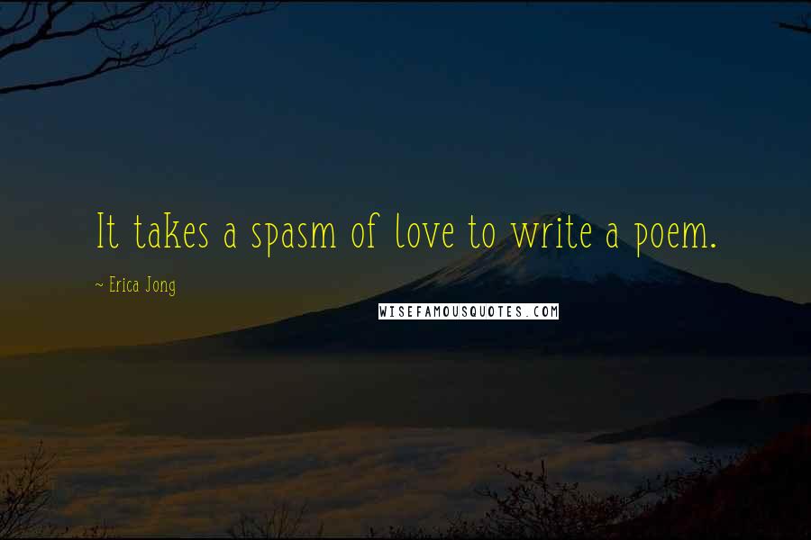 Erica Jong Quotes: It takes a spasm of love to write a poem.