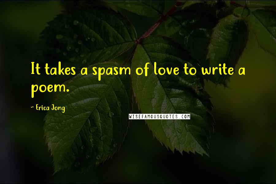 Erica Jong Quotes: It takes a spasm of love to write a poem.