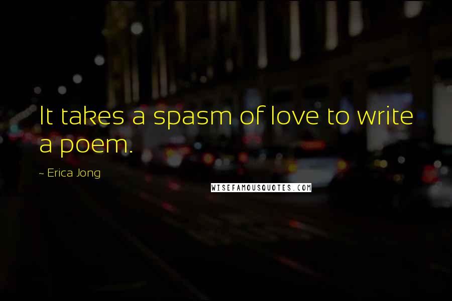 Erica Jong Quotes: It takes a spasm of love to write a poem.