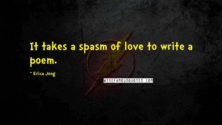 Erica Jong Quotes: It takes a spasm of love to write a poem.