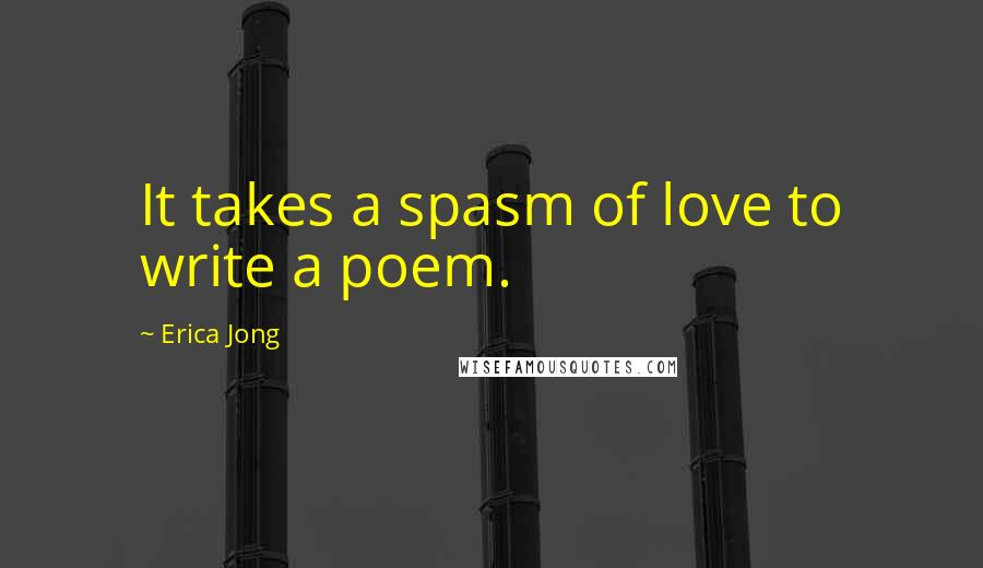 Erica Jong Quotes: It takes a spasm of love to write a poem.