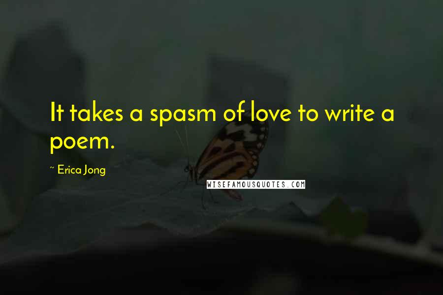 Erica Jong Quotes: It takes a spasm of love to write a poem.