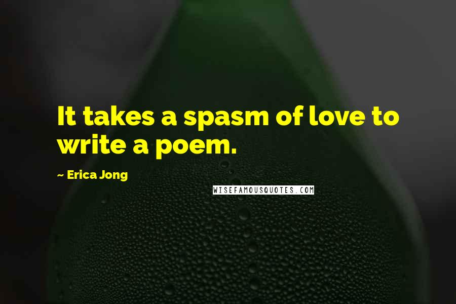 Erica Jong Quotes: It takes a spasm of love to write a poem.