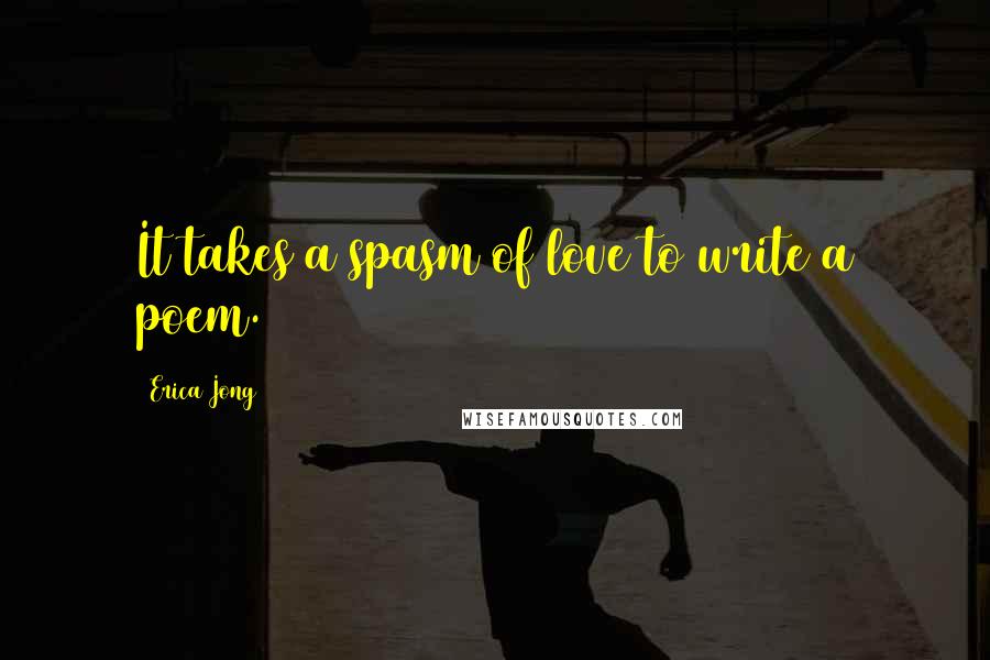 Erica Jong Quotes: It takes a spasm of love to write a poem.