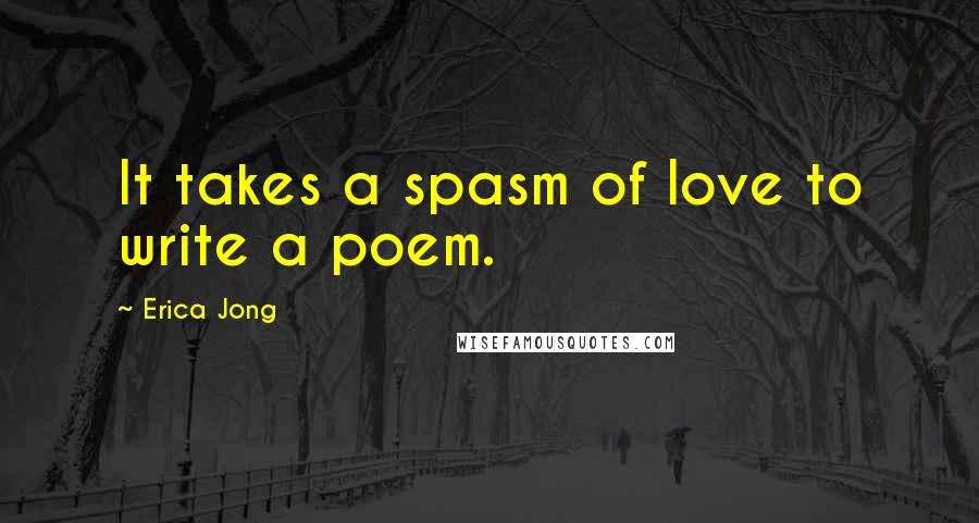 Erica Jong Quotes: It takes a spasm of love to write a poem.