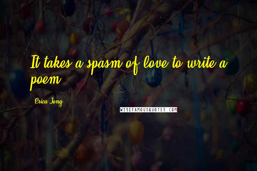 Erica Jong Quotes: It takes a spasm of love to write a poem.