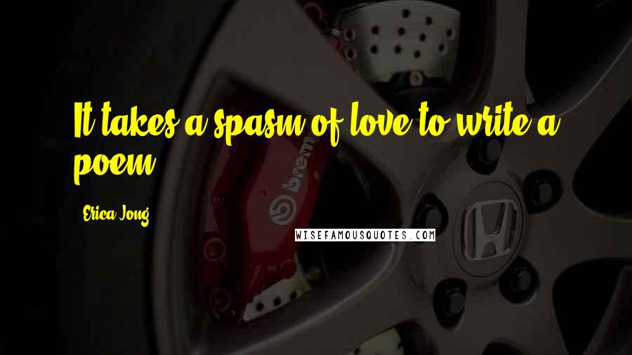 Erica Jong Quotes: It takes a spasm of love to write a poem.