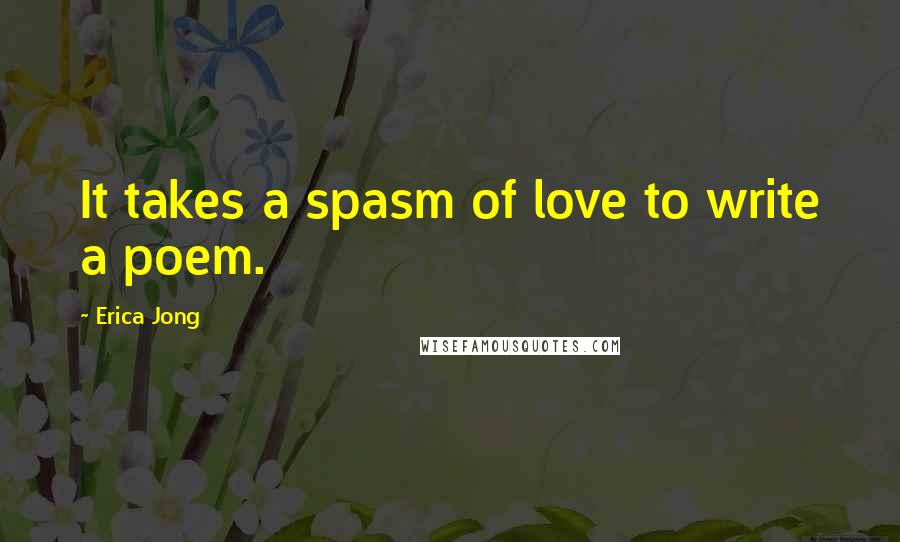 Erica Jong Quotes: It takes a spasm of love to write a poem.