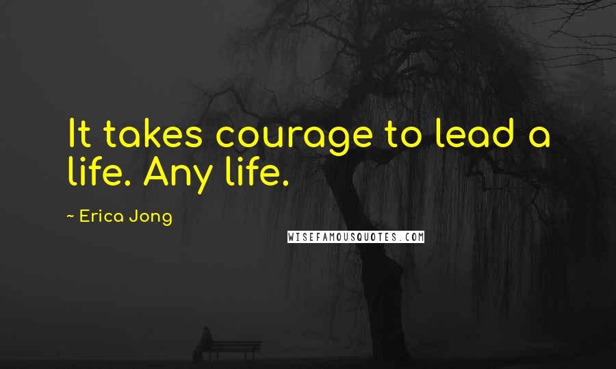 Erica Jong Quotes: It takes courage to lead a life. Any life.