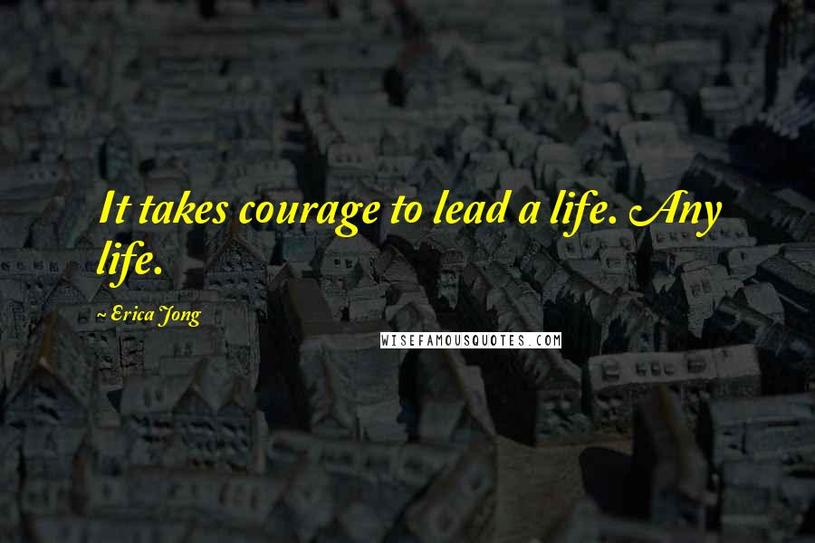 Erica Jong Quotes: It takes courage to lead a life. Any life.