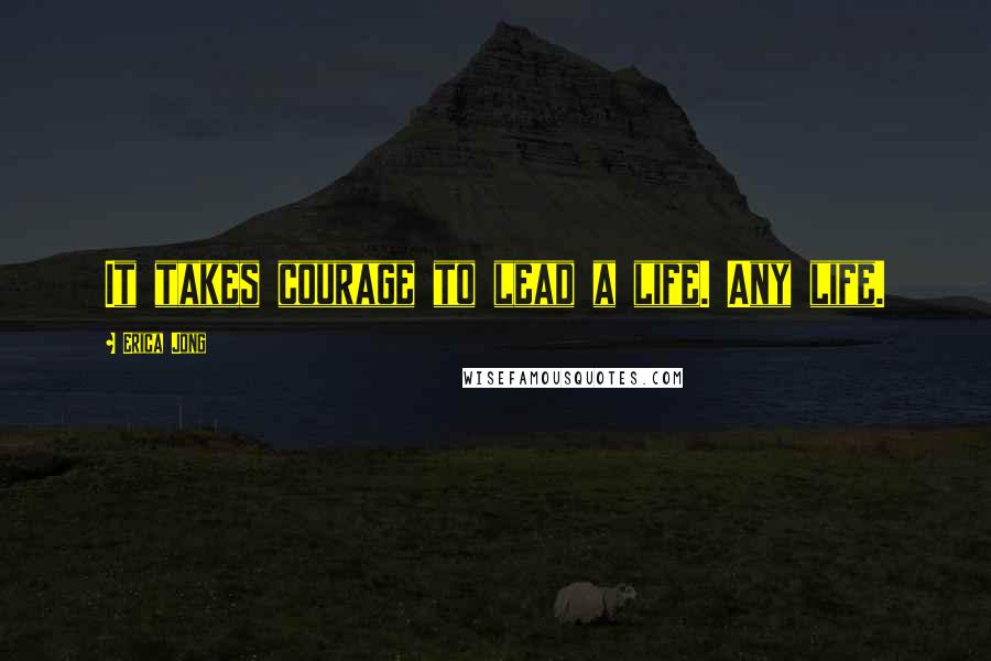 Erica Jong Quotes: It takes courage to lead a life. Any life.