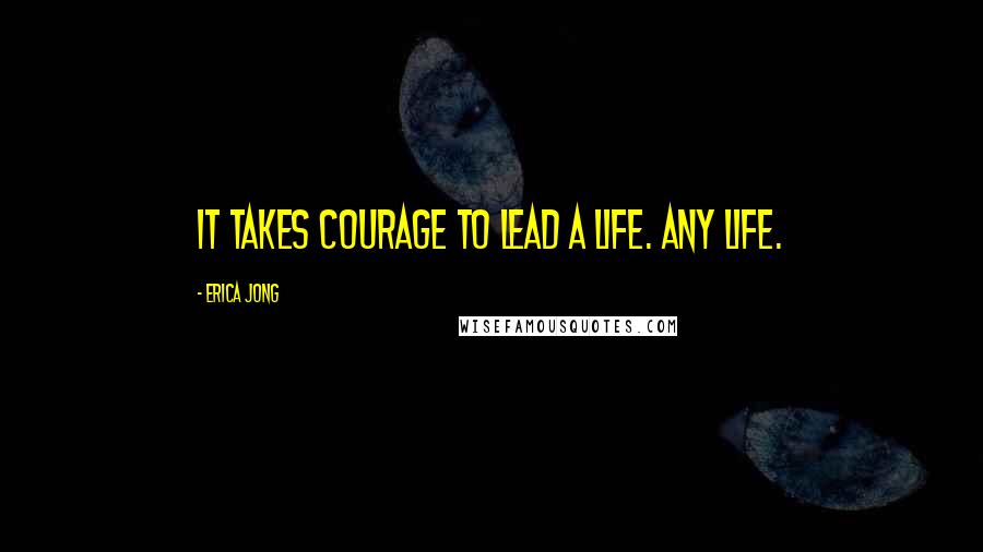 Erica Jong Quotes: It takes courage to lead a life. Any life.