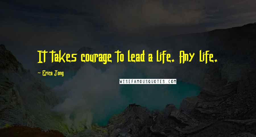 Erica Jong Quotes: It takes courage to lead a life. Any life.