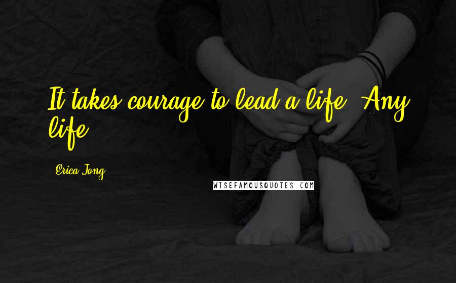 Erica Jong Quotes: It takes courage to lead a life. Any life.