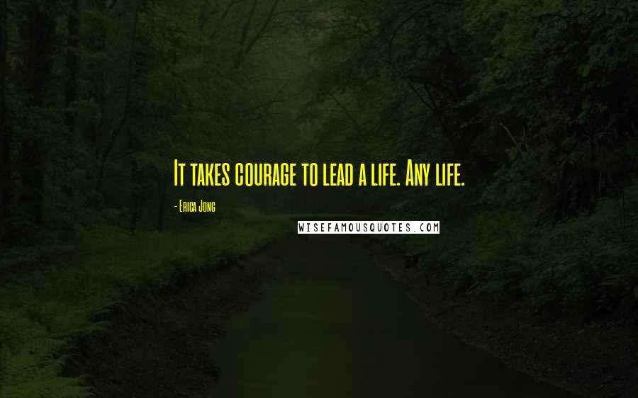 Erica Jong Quotes: It takes courage to lead a life. Any life.