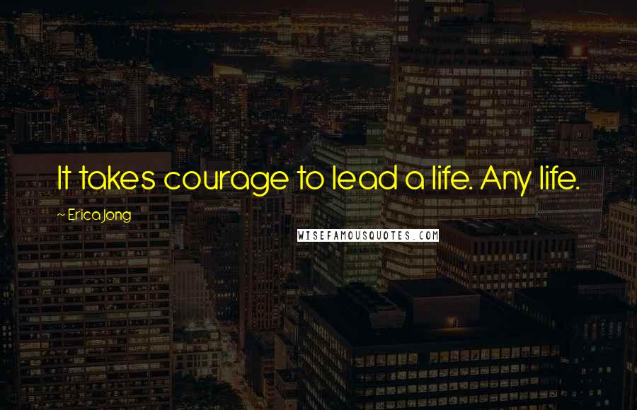 Erica Jong Quotes: It takes courage to lead a life. Any life.