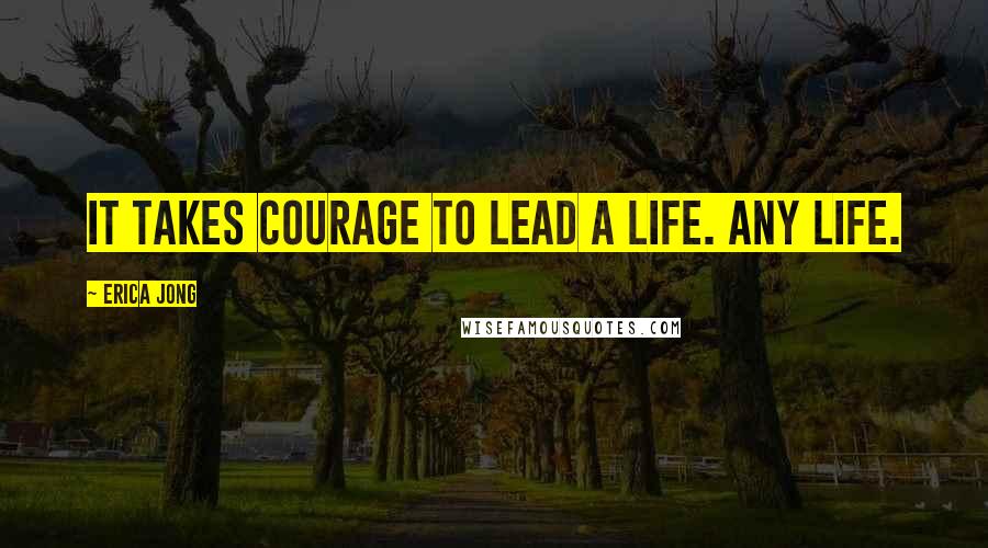 Erica Jong Quotes: It takes courage to lead a life. Any life.