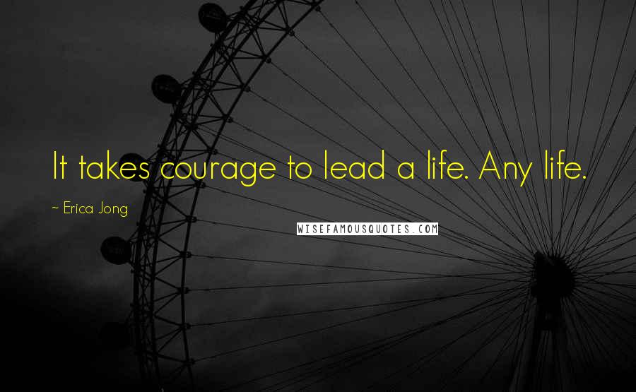 Erica Jong Quotes: It takes courage to lead a life. Any life.
