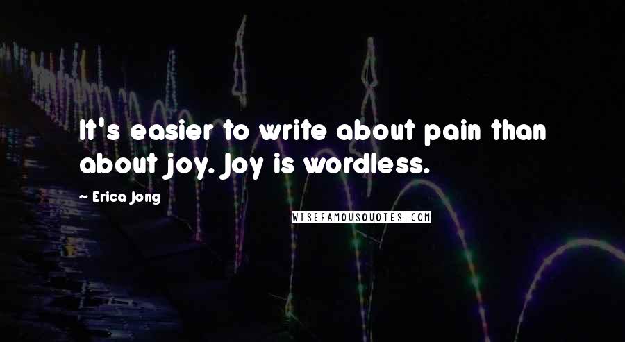 Erica Jong Quotes: It's easier to write about pain than about joy. Joy is wordless.