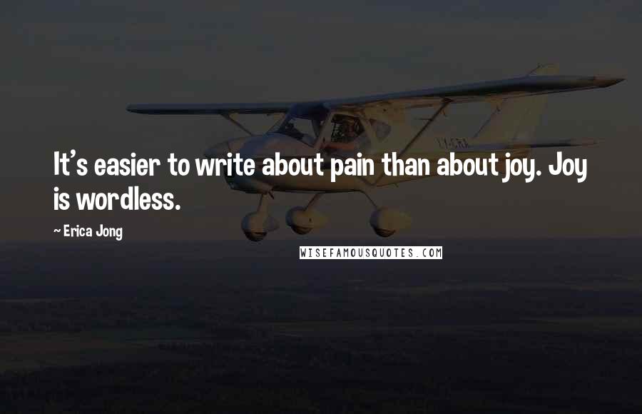 Erica Jong Quotes: It's easier to write about pain than about joy. Joy is wordless.