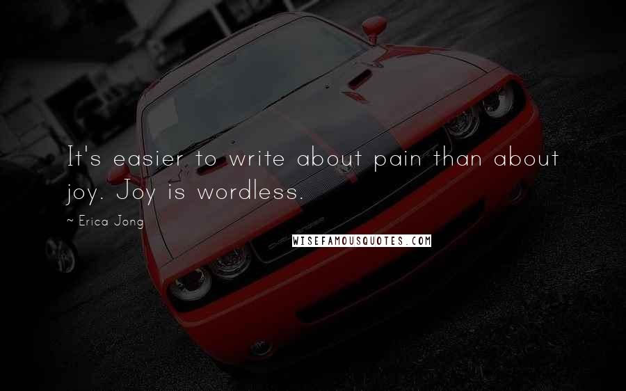 Erica Jong Quotes: It's easier to write about pain than about joy. Joy is wordless.