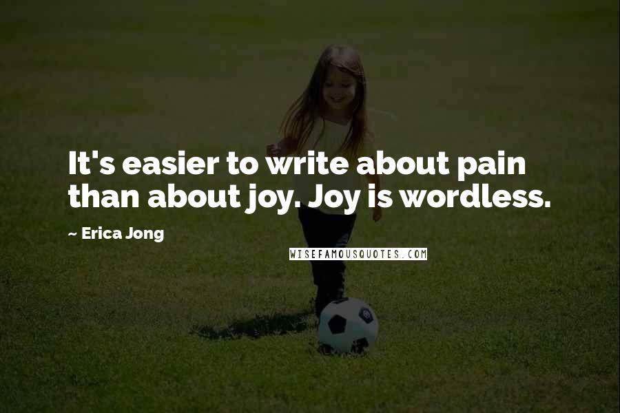 Erica Jong Quotes: It's easier to write about pain than about joy. Joy is wordless.