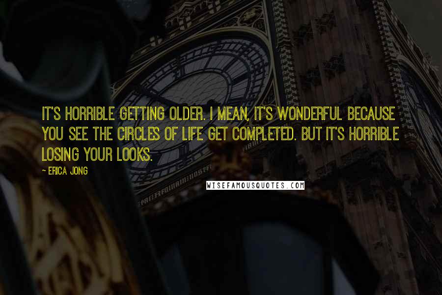 Erica Jong Quotes: It's horrible getting older. I mean, it's wonderful because you see the circles of life get completed. But it's horrible losing your looks.