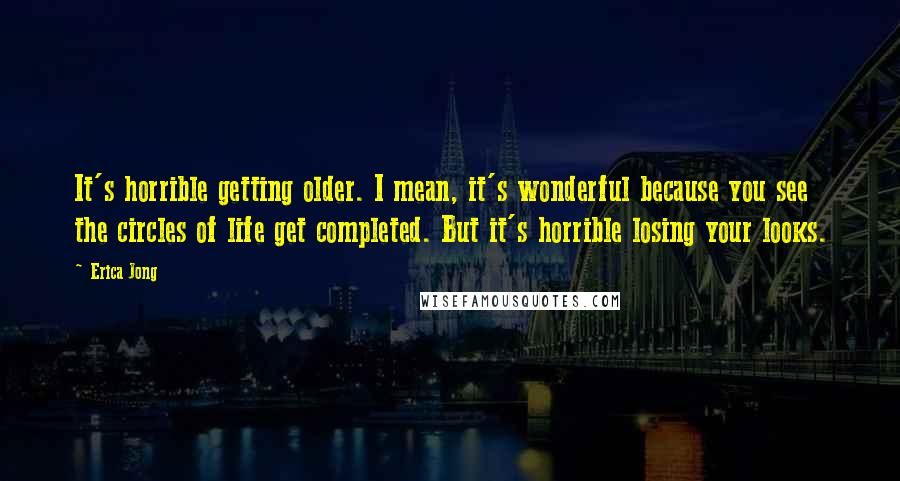 Erica Jong Quotes: It's horrible getting older. I mean, it's wonderful because you see the circles of life get completed. But it's horrible losing your looks.