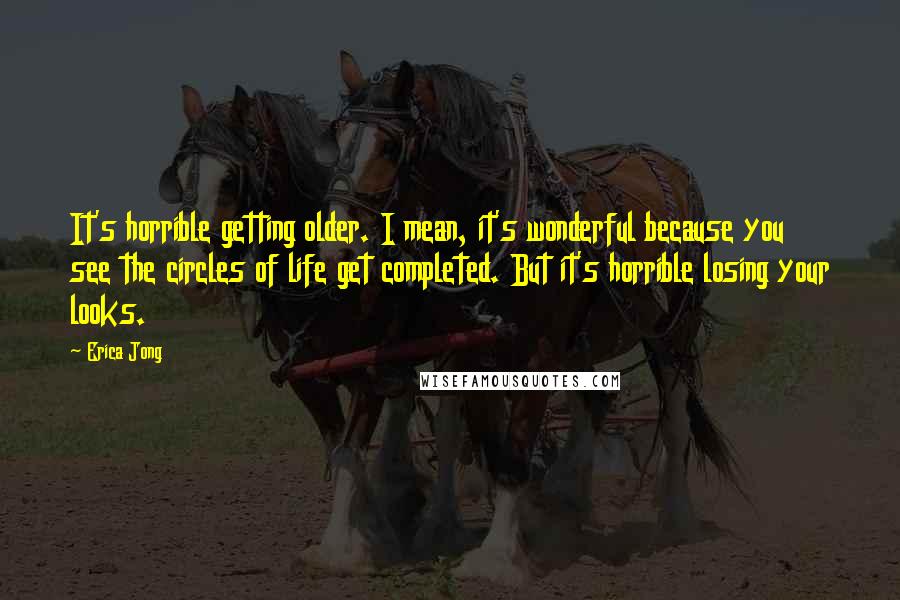 Erica Jong Quotes: It's horrible getting older. I mean, it's wonderful because you see the circles of life get completed. But it's horrible losing your looks.