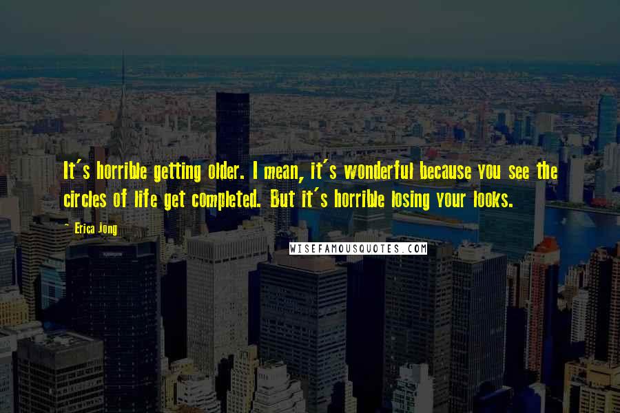 Erica Jong Quotes: It's horrible getting older. I mean, it's wonderful because you see the circles of life get completed. But it's horrible losing your looks.