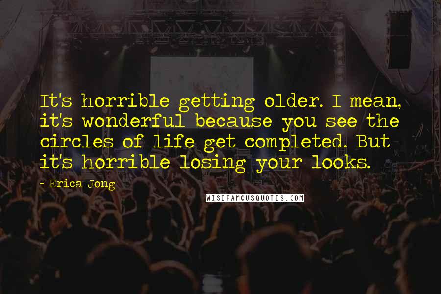 Erica Jong Quotes: It's horrible getting older. I mean, it's wonderful because you see the circles of life get completed. But it's horrible losing your looks.