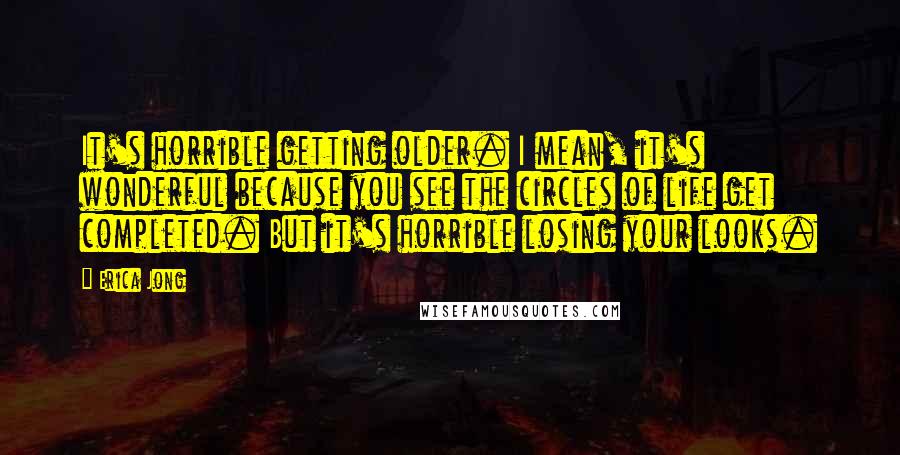 Erica Jong Quotes: It's horrible getting older. I mean, it's wonderful because you see the circles of life get completed. But it's horrible losing your looks.