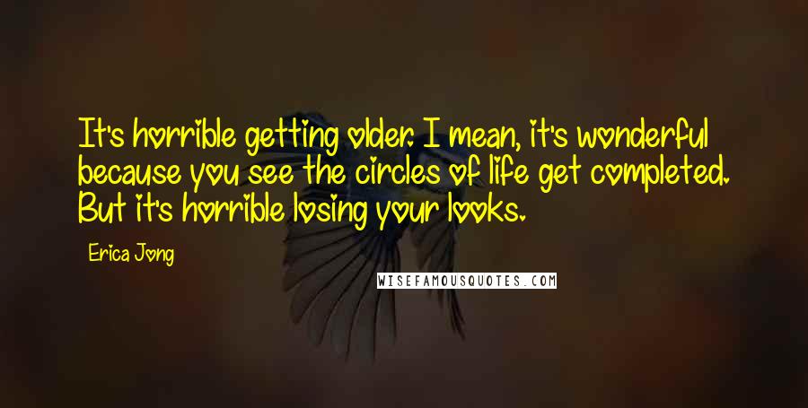 Erica Jong Quotes: It's horrible getting older. I mean, it's wonderful because you see the circles of life get completed. But it's horrible losing your looks.